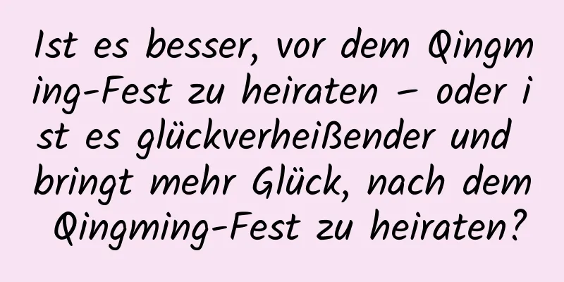 Ist es besser, vor dem Qingming-Fest zu heiraten – oder ist es glückverheißender und bringt mehr Glück, nach dem Qingming-Fest zu heiraten?