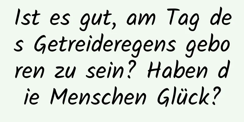 Ist es gut, am Tag des Getreideregens geboren zu sein? Haben die Menschen Glück?