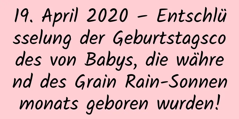 19. April 2020 – Entschlüsselung der Geburtstagscodes von Babys, die während des Grain Rain-Sonnenmonats geboren wurden!