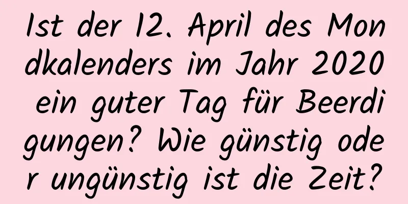 Ist der 12. April des Mondkalenders im Jahr 2020 ein guter Tag für Beerdigungen? Wie günstig oder ungünstig ist die Zeit?