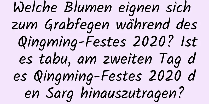 Welche Blumen eignen sich zum Grabfegen während des Qingming-Festes 2020? Ist es tabu, am zweiten Tag des Qingming-Festes 2020 den Sarg hinauszutragen?