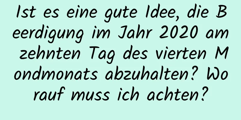 Ist es eine gute Idee, die Beerdigung im Jahr 2020 am zehnten Tag des vierten Mondmonats abzuhalten? Worauf muss ich achten?