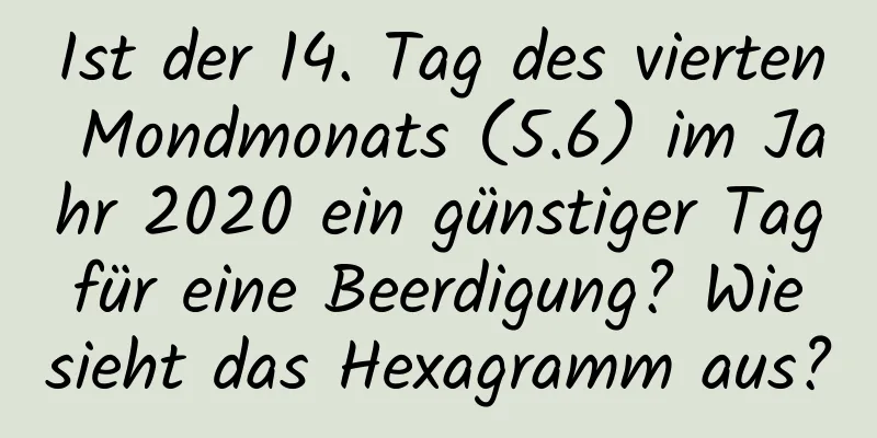 Ist der 14. Tag des vierten Mondmonats (5.6) im Jahr 2020 ein günstiger Tag für eine Beerdigung? Wie sieht das Hexagramm aus?