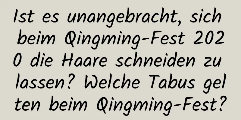 Ist es unangebracht, sich beim Qingming-Fest 2020 die Haare schneiden zu lassen? Welche Tabus gelten beim Qingming-Fest?