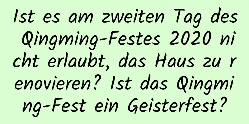 Ist es am zweiten Tag des Qingming-Festes 2020 nicht erlaubt, das Haus zu renovieren? Ist das Qingming-Fest ein Geisterfest?