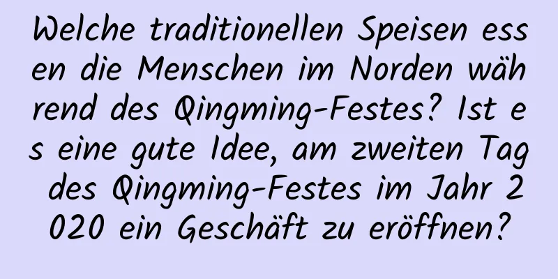 Welche traditionellen Speisen essen die Menschen im Norden während des Qingming-Festes? Ist es eine gute Idee, am zweiten Tag des Qingming-Festes im Jahr 2020 ein Geschäft zu eröffnen?