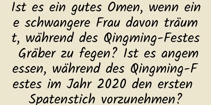 Ist es ein gutes Omen, wenn eine schwangere Frau davon träumt, während des Qingming-Festes Gräber zu fegen? Ist es angemessen, während des Qingming-Festes im Jahr 2020 den ersten Spatenstich vorzunehmen?