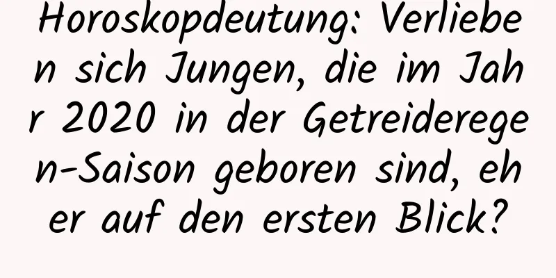 Horoskopdeutung: Verlieben sich Jungen, die im Jahr 2020 in der Getreideregen-Saison geboren sind, eher auf den ersten Blick?