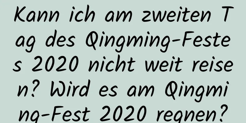 Kann ich am zweiten Tag des Qingming-Festes 2020 nicht weit reisen? Wird es am Qingming-Fest 2020 regnen?