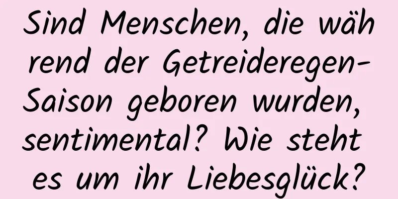 Sind Menschen, die während der Getreideregen-Saison geboren wurden, sentimental? Wie steht es um ihr Liebesglück?