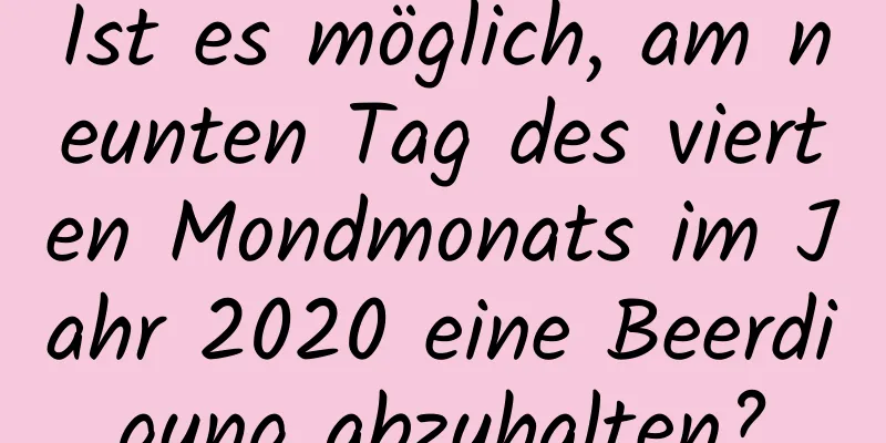 Ist es möglich, am neunten Tag des vierten Mondmonats im Jahr 2020 eine Beerdigung abzuhalten?