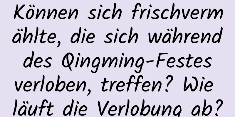 Können sich frischvermählte, die sich während des Qingming-Festes verloben, treffen? Wie läuft die Verlobung ab?