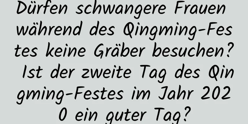 Dürfen schwangere Frauen während des Qingming-Festes keine Gräber besuchen? Ist der zweite Tag des Qingming-Festes im Jahr 2020 ein guter Tag?