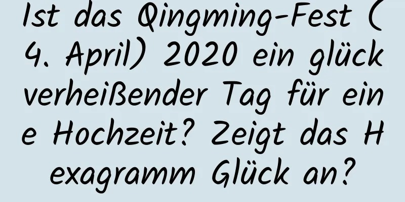 Ist das Qingming-Fest (4. April) 2020 ein glückverheißender Tag für eine Hochzeit? Zeigt das Hexagramm Glück an?