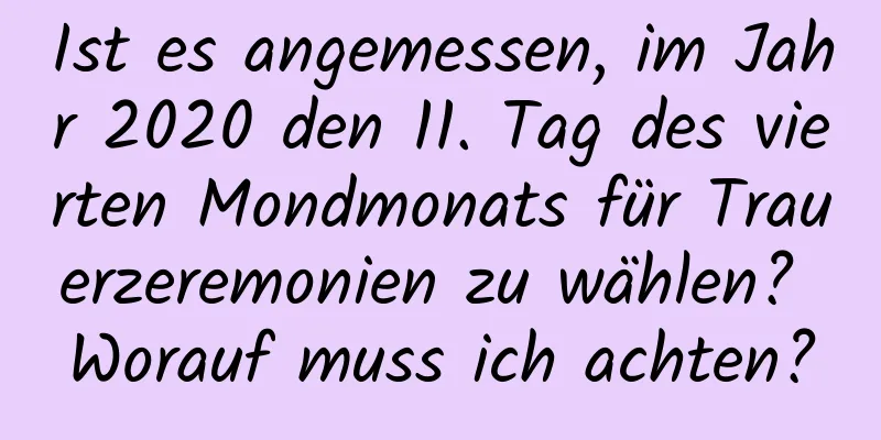 Ist es angemessen, im Jahr 2020 den 11. Tag des vierten Mondmonats für Trauerzeremonien zu wählen? Worauf muss ich achten?