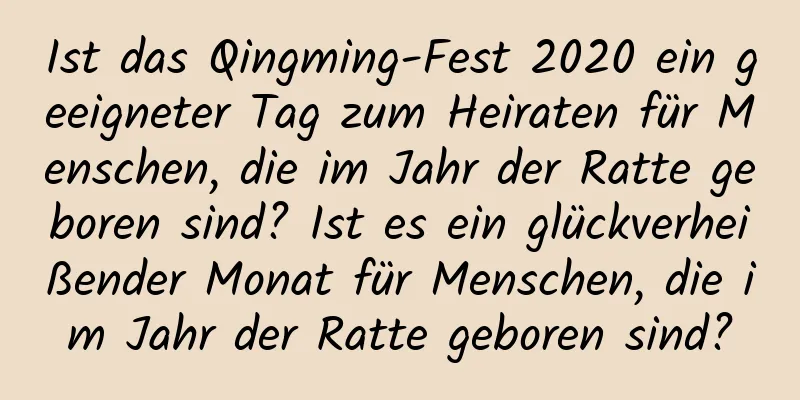 Ist das Qingming-Fest 2020 ein geeigneter Tag zum Heiraten für Menschen, die im Jahr der Ratte geboren sind? Ist es ein glückverheißender Monat für Menschen, die im Jahr der Ratte geboren sind?