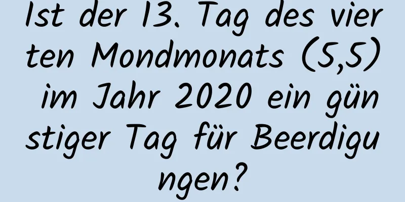 Ist der 13. Tag des vierten Mondmonats (5,5) im Jahr 2020 ein günstiger Tag für Beerdigungen?