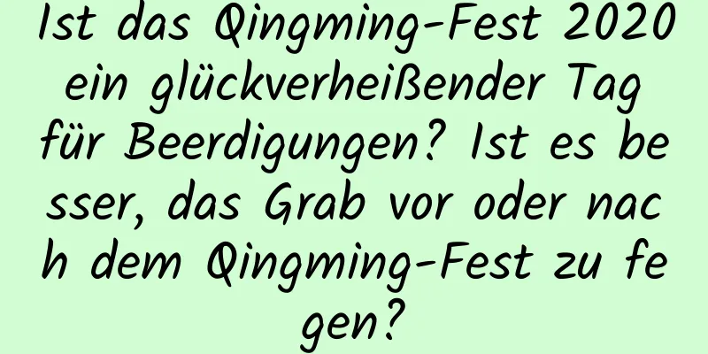 Ist das Qingming-Fest 2020 ein glückverheißender Tag für Beerdigungen? Ist es besser, das Grab vor oder nach dem Qingming-Fest zu fegen?