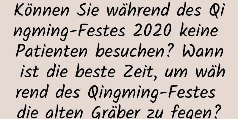 Können Sie während des Qingming-Festes 2020 keine Patienten besuchen? Wann ist die beste Zeit, um während des Qingming-Festes die alten Gräber zu fegen?