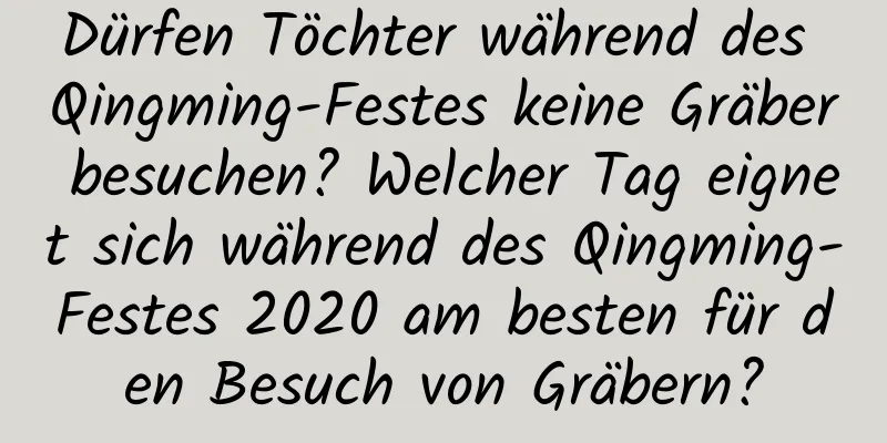 Dürfen Töchter während des Qingming-Festes keine Gräber besuchen? Welcher Tag eignet sich während des Qingming-Festes 2020 am besten für den Besuch von Gräbern?