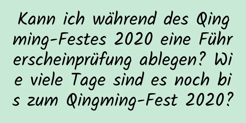 Kann ich während des Qingming-Festes 2020 eine Führerscheinprüfung ablegen? Wie viele Tage sind es noch bis zum Qingming-Fest 2020?