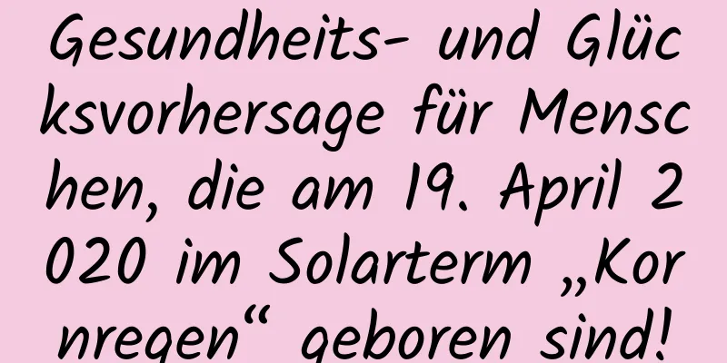 Gesundheits- und Glücksvorhersage für Menschen, die am 19. April 2020 im Solarterm „Kornregen“ geboren sind!