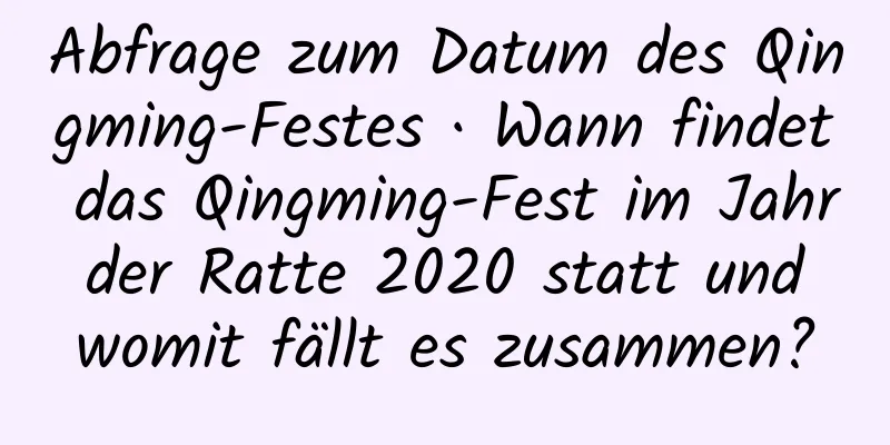 Abfrage zum Datum des Qingming-Festes · Wann findet das Qingming-Fest im Jahr der Ratte 2020 statt und womit fällt es zusammen?