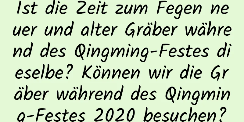 Ist die Zeit zum Fegen neuer und alter Gräber während des Qingming-Festes dieselbe? Können wir die Gräber während des Qingming-Festes 2020 besuchen?