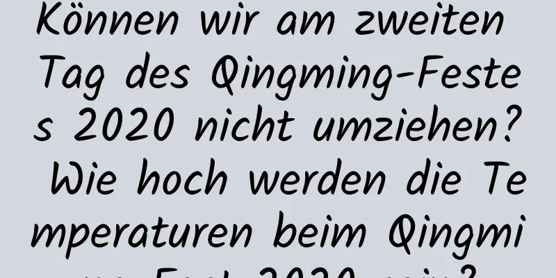 Können wir am zweiten Tag des Qingming-Festes 2020 nicht umziehen? Wie hoch werden die Temperaturen beim Qingming-Fest 2020 sein?