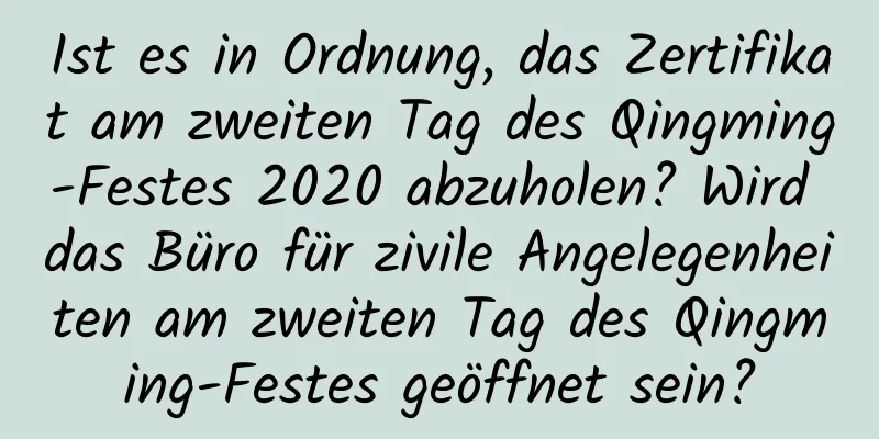 Ist es in Ordnung, das Zertifikat am zweiten Tag des Qingming-Festes 2020 abzuholen? Wird das Büro für zivile Angelegenheiten am zweiten Tag des Qingming-Festes geöffnet sein?