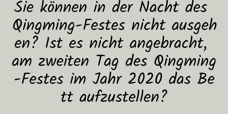 Sie können in der Nacht des Qingming-Festes nicht ausgehen? Ist es nicht angebracht, am zweiten Tag des Qingming-Festes im Jahr 2020 das Bett aufzustellen?