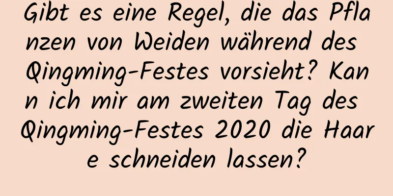 Gibt es eine Regel, die das Pflanzen von Weiden während des Qingming-Festes vorsieht? Kann ich mir am zweiten Tag des Qingming-Festes 2020 die Haare schneiden lassen?