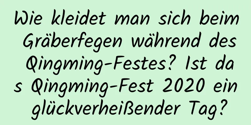 Wie kleidet man sich beim Gräberfegen während des Qingming-Festes? Ist das Qingming-Fest 2020 ein glückverheißender Tag?