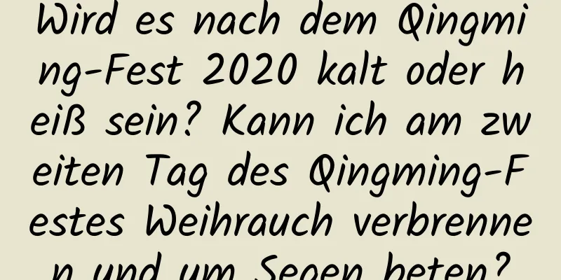 Wird es nach dem Qingming-Fest 2020 kalt oder heiß sein? Kann ich am zweiten Tag des Qingming-Festes Weihrauch verbrennen und um Segen beten?