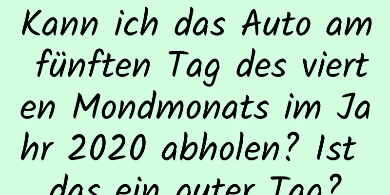 Kann ich das Auto am fünften Tag des vierten Mondmonats im Jahr 2020 abholen? Ist das ein guter Tag?