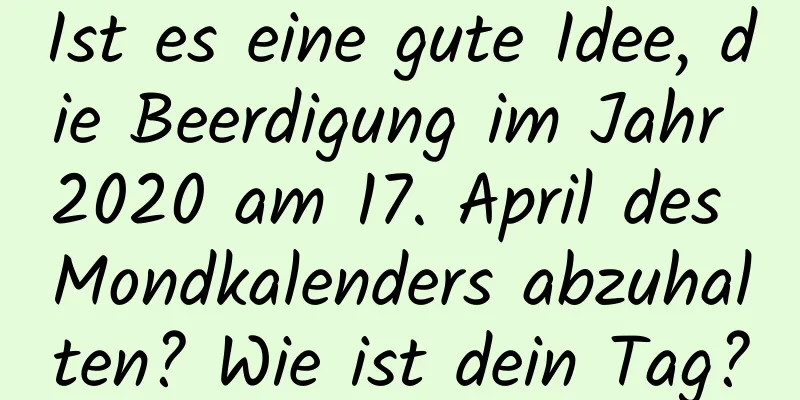 Ist es eine gute Idee, die Beerdigung im Jahr 2020 am 17. April des Mondkalenders abzuhalten? Wie ist dein Tag?