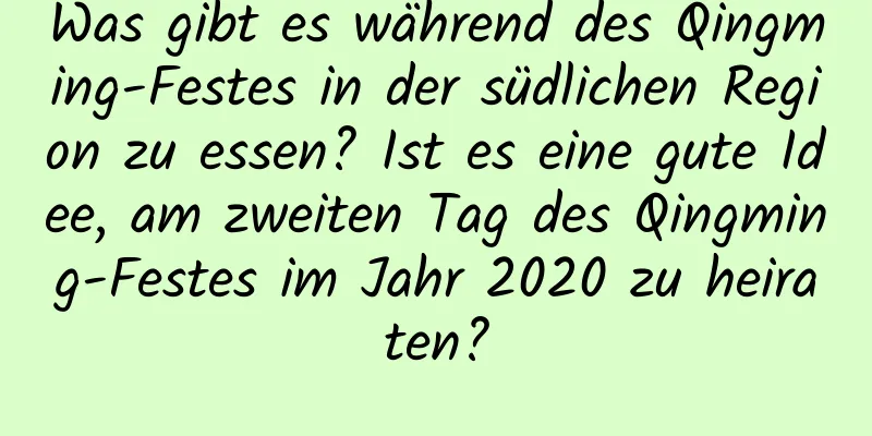 Was gibt es während des Qingming-Festes in der südlichen Region zu essen? Ist es eine gute Idee, am zweiten Tag des Qingming-Festes im Jahr 2020 zu heiraten?