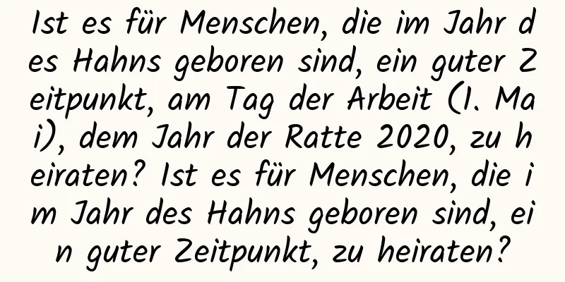 Ist es für Menschen, die im Jahr des Hahns geboren sind, ein guter Zeitpunkt, am Tag der Arbeit (1. Mai), dem Jahr der Ratte 2020, zu heiraten? Ist es für Menschen, die im Jahr des Hahns geboren sind, ein guter Zeitpunkt, zu heiraten?