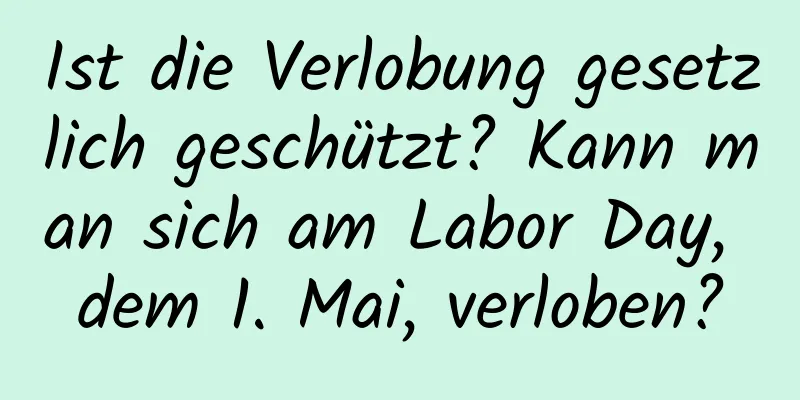 Ist die Verlobung gesetzlich geschützt? Kann man sich am Labor Day, dem 1. Mai, verloben?