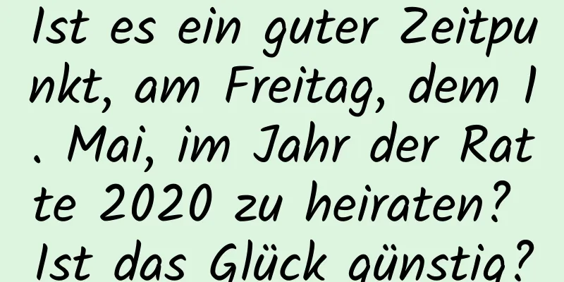 Ist es ein guter Zeitpunkt, am Freitag, dem 1. Mai, im Jahr der Ratte 2020 zu heiraten? Ist das Glück günstig?