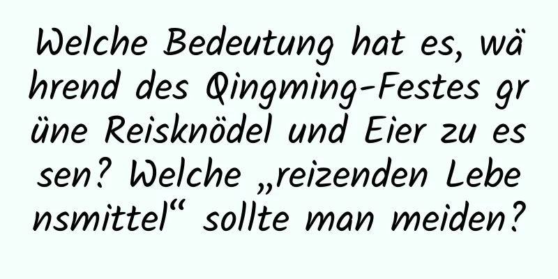 Welche Bedeutung hat es, während des Qingming-Festes grüne Reisknödel und Eier zu essen? Welche „reizenden Lebensmittel“ sollte man meiden?