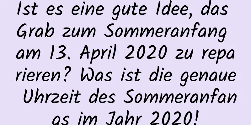 Ist es eine gute Idee, das Grab zum Sommeranfang am 13. April 2020 zu reparieren? Was ist die genaue Uhrzeit des Sommeranfangs im Jahr 2020!