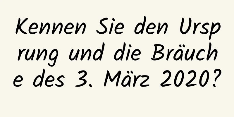 Kennen Sie den Ursprung und die Bräuche des 3. März 2020?