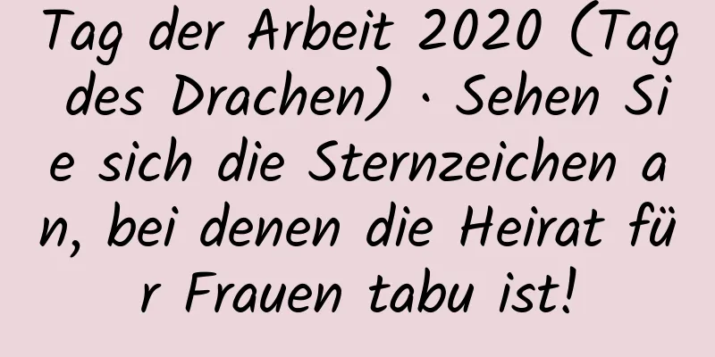 Tag der Arbeit 2020 (Tag des Drachen) · Sehen Sie sich die Sternzeichen an, bei denen die Heirat für Frauen tabu ist!