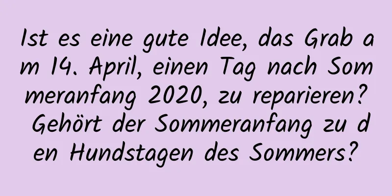 Ist es eine gute Idee, das Grab am 14. April, einen Tag nach Sommeranfang 2020, zu reparieren? Gehört der Sommeranfang zu den Hundstagen des Sommers?