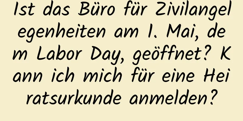 Ist das Büro für Zivilangelegenheiten am 1. Mai, dem Labor Day, geöffnet? Kann ich mich für eine Heiratsurkunde anmelden?