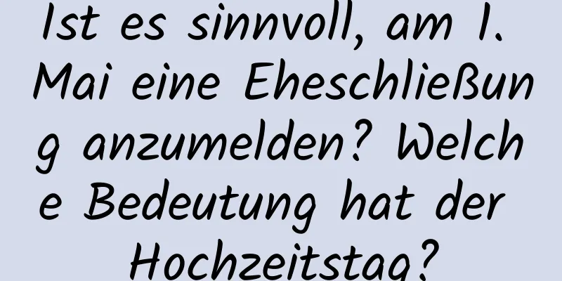 Ist es sinnvoll, am 1. Mai eine Eheschließung anzumelden? Welche Bedeutung hat der Hochzeitstag?