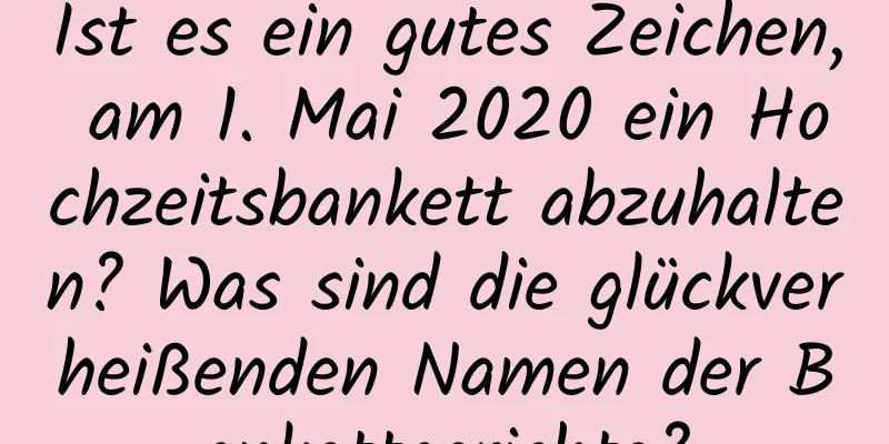 Ist es ein gutes Zeichen, am 1. Mai 2020 ein Hochzeitsbankett abzuhalten? Was sind die glückverheißenden Namen der Bankettgerichte?