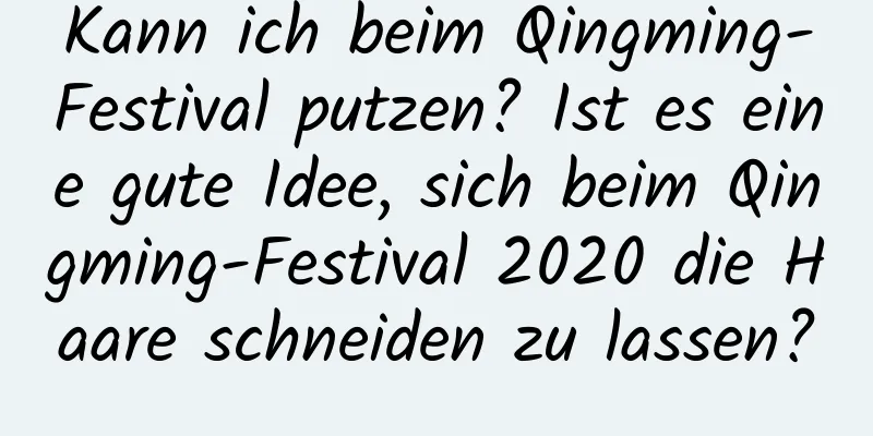 Kann ich beim Qingming-Festival putzen? Ist es eine gute Idee, sich beim Qingming-Festival 2020 die Haare schneiden zu lassen?