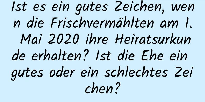 Ist es ein gutes Zeichen, wenn die Frischvermählten am 1. Mai 2020 ihre Heiratsurkunde erhalten? Ist die Ehe ein gutes oder ein schlechtes Zeichen?